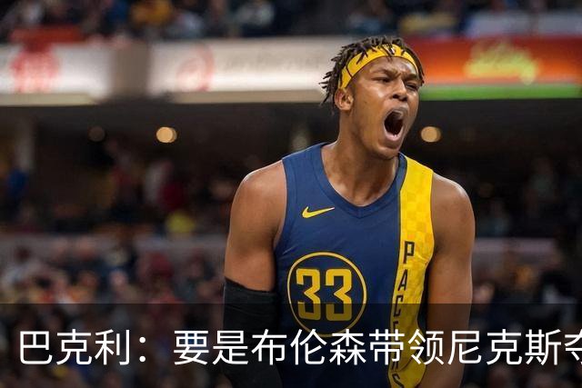 巴克利：要是布伦森带领尼克斯夺冠，将是NBA史上最成功的自由球员签约，赛前猛料你敢信吗？